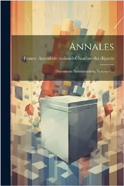 Annales: Documents Parlementaires, Volume 6... by France Assemblée Nationale (1871-1942)