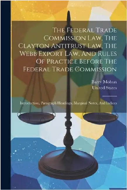 The Federal Trade Commission Law, The Clayton Antitrust Law, The Webb Export Law, And Rules Of Practice Before The Federal Trade Commission: Introduct by Mohun, Barry
