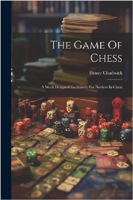 The Game Of Chess: A Work Designed Exclusively For Novices In Chess by Chadwick, Henry