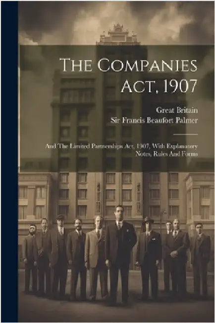 The Companies Act, 1907: And The Limited Partnerships Act, 1907, With Explanatory Notes, Rules And Forms by Britain, Great