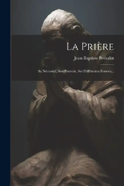 La Prière: Sa Nécessité, Son Pouvoir, Ses Différentes Formes... by Jean-Baptiste Petitalot