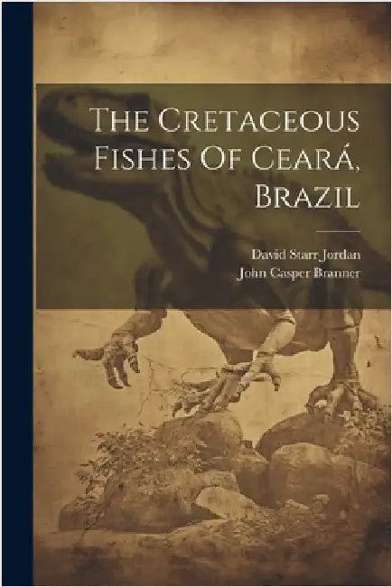 The Cretaceous Fishes Of Ceará, Brazil by Jordan, David Starr