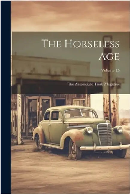 The Horseless Age: The Automobile Trade Magazine; Volume 15 by Anonymous