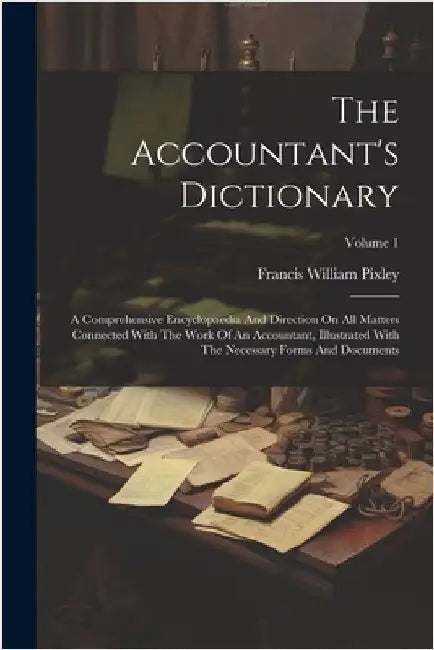 The Accountant's Dictionary: A Comprehensive Encyclopaedia And Direction On All Matters Connected With The Work Of An Accountant, Illustrated With by Pixley, Francis William