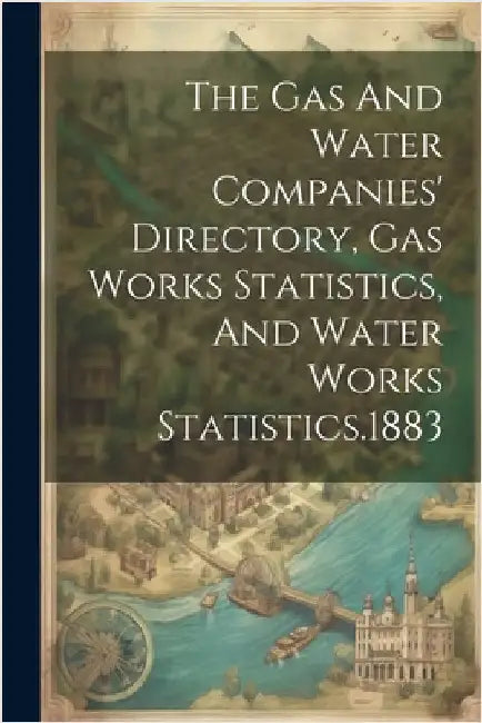 The Gas And Water Companies' Directory, Gas Works Statistics, And Water Works Statistics.1883 by Anonymous
