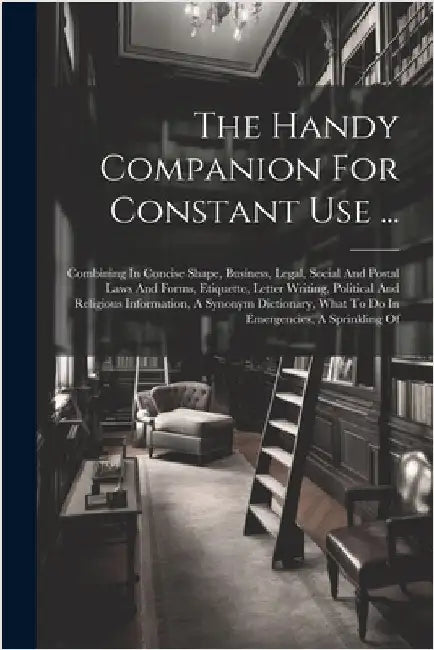 The Handy Companion For Constant Use ...: Combining In Concise Shape, Business, Legal, Social And Postal Laws And Forms, Etiquette, Letter Writing, Po by Anonymous