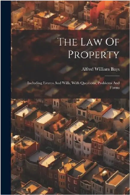 The Law Of Property: Including Estates And Wills, With Questions, Problems And Forms by Bays, Alfred William