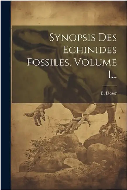 Synopsis Des Echinides Fossiles, Volume 1... by Desor, E.