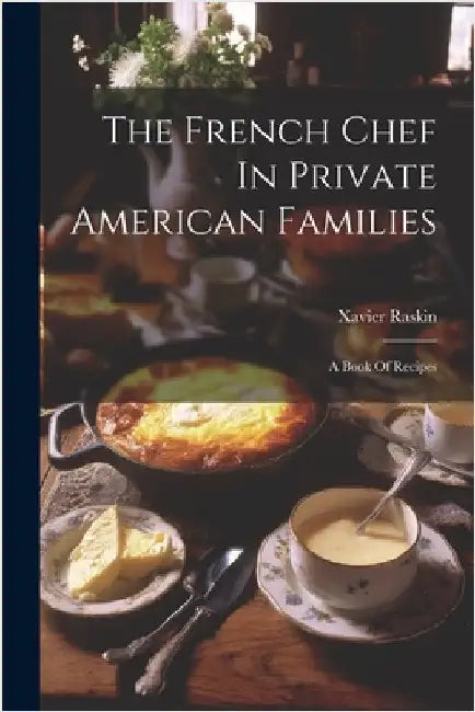 The French Chef In Private American Families: A Book Of Recipes by Raskin, Xavier