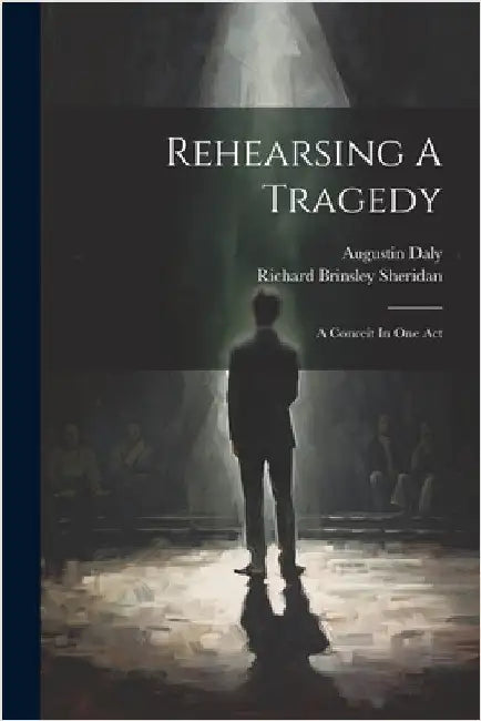 Rehearsing A Tragedy: A Conceit In One Act by Daly, Augustin