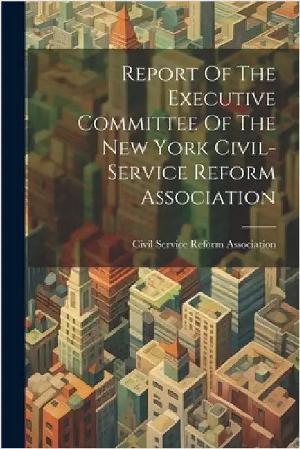 Report Of The Executive Committee Of The New York Civil-service Reform Association by Civil Service Reform Association (New