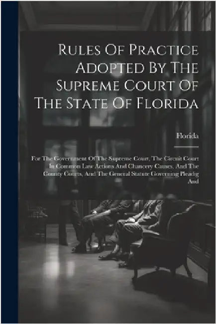Rules Of Practice Adopted By The Supreme Court Of The State Of Florida: For The Government Of The Supreme Court, The Circuit Court In Common Law Actio by Florida