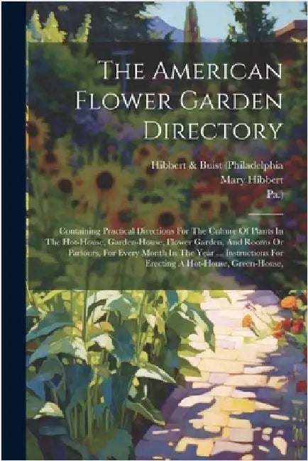 The American Flower Garden Directory: Containing Practical Directions For The Culture Of Plants In The Hot-house, Garden-house, Flower Garden, And Roo by Hibbert & Buist (Philadelphia