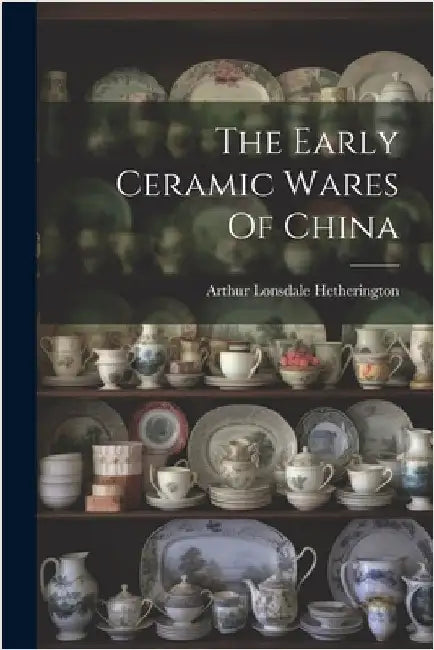 The Early Ceramic Wares Of China by Hetherington, Arthur Lonsdale
