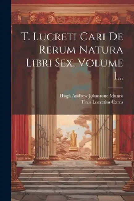 T. Lucreti Cari De Rerum Natura Libri Sex, Volume 1... by Titus Lucretius Carus, Hugh Andrew Johnstone Munro