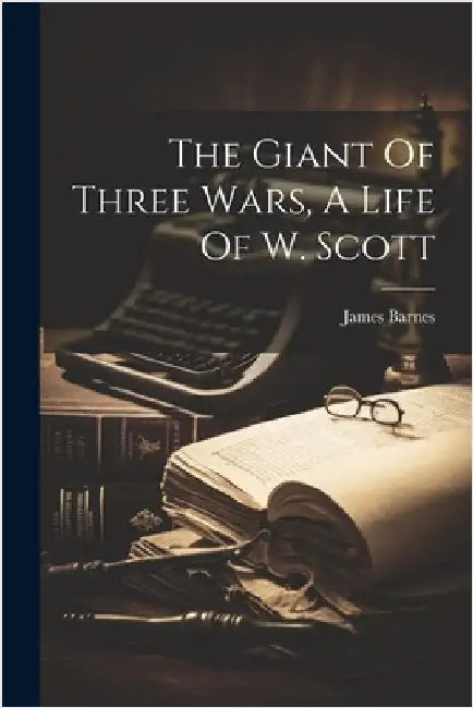 The Giant Of Three Wars, A Life Of W. Scott by Barnes, James