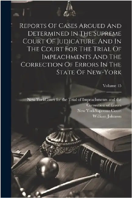 Reports Of Cases Argued And Determined In The Supreme Court Of Judicature, And In The Court For The Trial Of Impeachments And The Correction Of Errors by Johnson, William