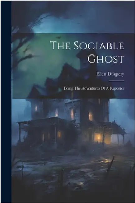 The Sociable Ghost: Being The Adventures Of A Reporter by D'Apery, Ellen