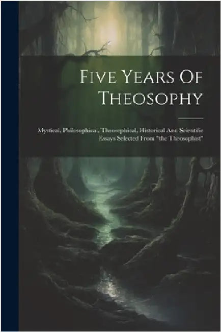 Five Years Of Theosophy: Mystical, Philosophical, Theosophical, Historical And Scientific Essays Selected From "the Theosophist" by Anonymous