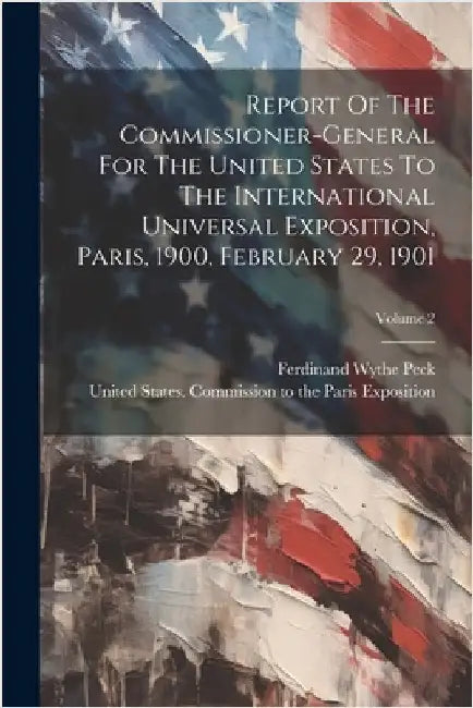 Report Of The Commissioner-general For The United States To The International Universal Exposition, Paris, 1900, February 29, 1901; Volume 2 by United States Commission to the Pari