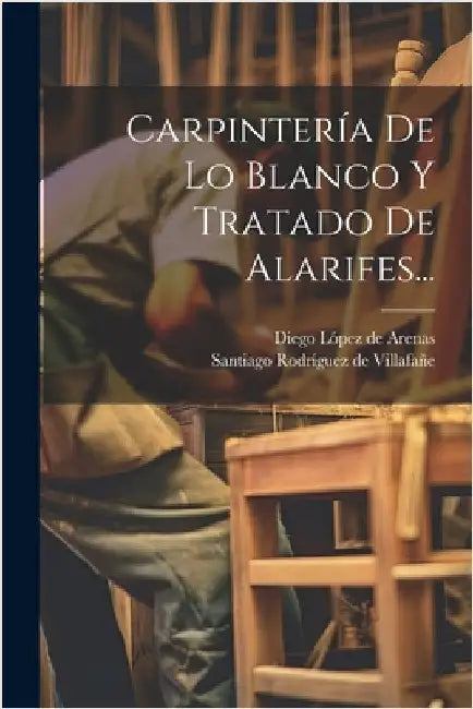 Carpintería De Lo Blanco Y Tratado De Alarifes... by Diego López de Arenas