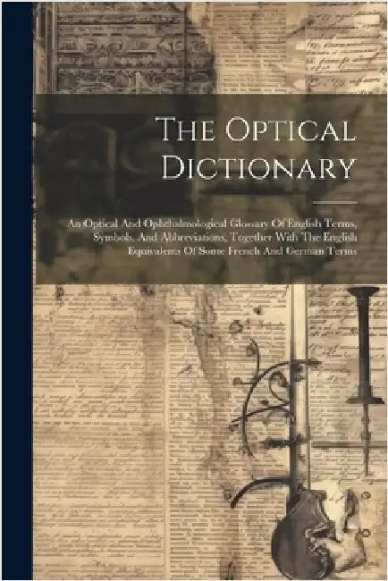 The Optical Dictionary: An Optical And Ophthalmological Glossary Of English Terms, Symbols, And Abbreviations, Together With The English Equiv by Anonymous