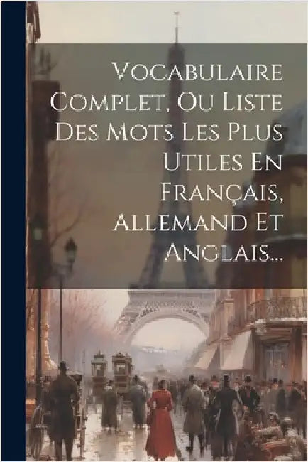 Vocabulaire Complet, Ou Liste Des Mots Les Plus Utiles En Français, Allemand Et Anglais... by Anonymous