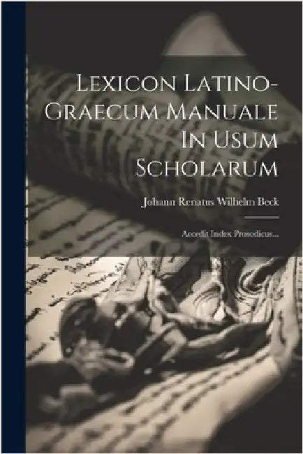 Lexicon Latino-graecum Manuale In Usum Scholarum: Accedit Index Prosodicus... by Johann Renatus Wilhelm Beck