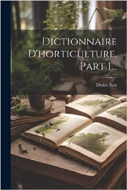 Dictionnaire D'horticulture, Part 1... by Bois, Désiré