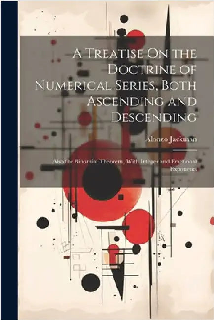 A Treatise On the Doctrine of Numerical Series, Both Ascending and Descending: Also the Binomial Theorem, With Integer and Fractional Exponents by Jackman, Alonzo
