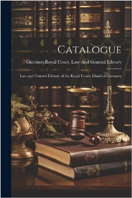 Catalogue: Law and General Library of the Royal Court, Island of Guernsey by Guernsey (Channel Islands) Royal Cou