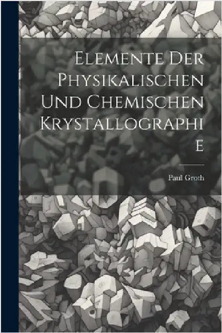 Elemente Der Physikalischen Und Chemischen Krystallographie by Groth, Paul