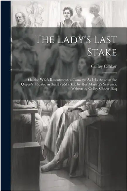 The Lady's Last Stake: Or, the Wife's Resentment. a Comedy. As It Is Acted at the Queen's Theatre in the Hay-Market, by Her Majesty's Servant by Cibber, Colley