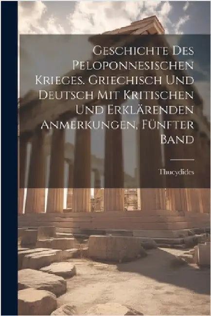 Geschichte des peloponnesischen Krieges. Griechisch und Deutsch mit kritischen und erklärenden Anmerkungen, Fünfter Band by Thucydides