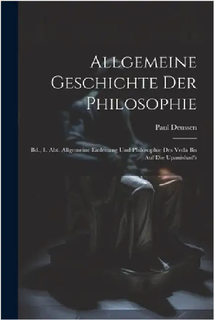 Allgemeine Geschichte Der Philosophie: Bd., 1. Abt. Allgemeine Einleitung Und Philosophie Des Veda Bis Auf Die Upanishad's by Deussen, Paul