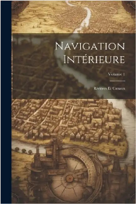 Navigation Intérieure: Rivières Et Canaux; Volume 1 by Anonymous