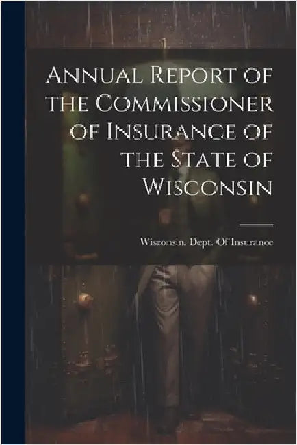 Annual Report of the Commissioner of Insurance of the State of Wisconsin by Wisconsin Dept of Insurance