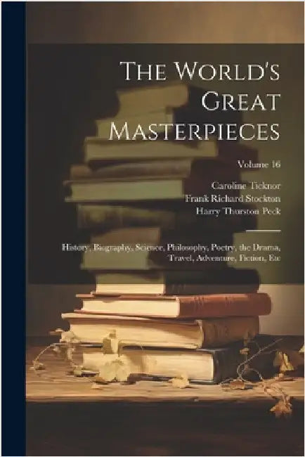 The World's Great Masterpieces: History, Biography, Science, Philosophy, Poetry, the Drama, Travel, Adventure, Fiction, Etc; Volume 16 by Stockton, Frank Richard