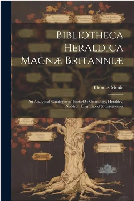Bibliotheca Heraldica Magnæ Britanniæ: An Analytical Catalogue of Books On Genealogy, Heraldry, Nobility, Knighthood & Ceremonies by Moule, Thomas