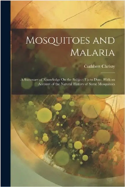 Mosquitoes and Malaria: A Summary of Knowledge On the Subject Up to Date; With an Account of the Natural History of Some Mosquitoes by Christy, Cuthbert
