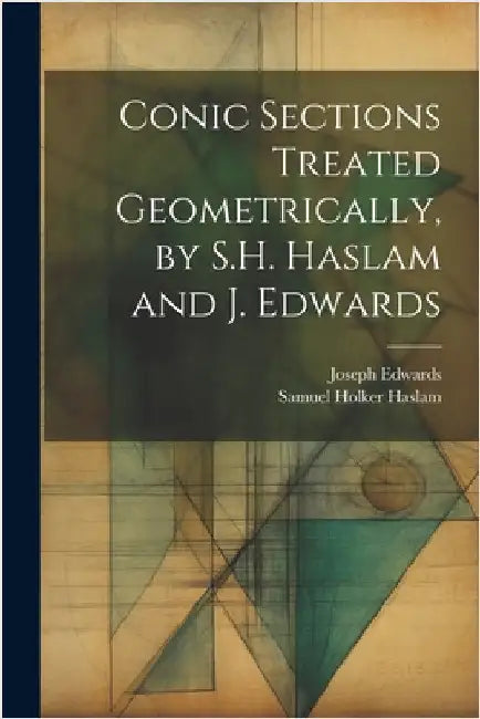 Conic Sections Treated Geometrically, by S.H. Haslam and J. Edwards by Edwards, Joseph