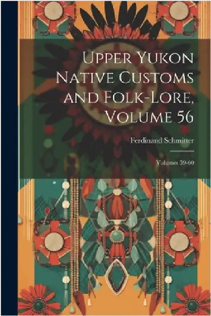 Upper Yukon Native Customs and Folk-Lore, Volume 56; volumes 59-60 by Schmitter, Ferdinand