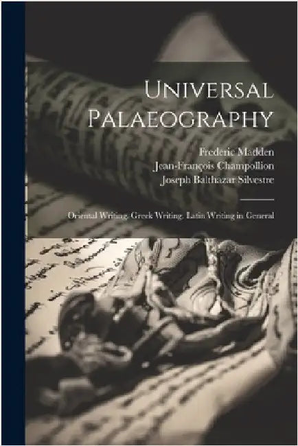 Universal Palaeography: Oriental Writing. Greek Writing. Latin Writing in General by Madden, Frederic