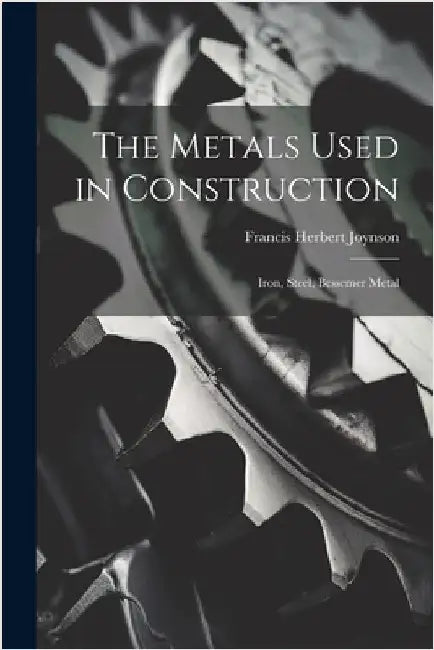 The Metals Used in Construction: Iron, Steel, Bessemer Metal by Joynson, Francis Herbert