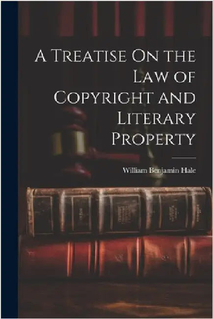 A Treatise On the Law of Copyright and Literary Property by Hale, William Benjamin