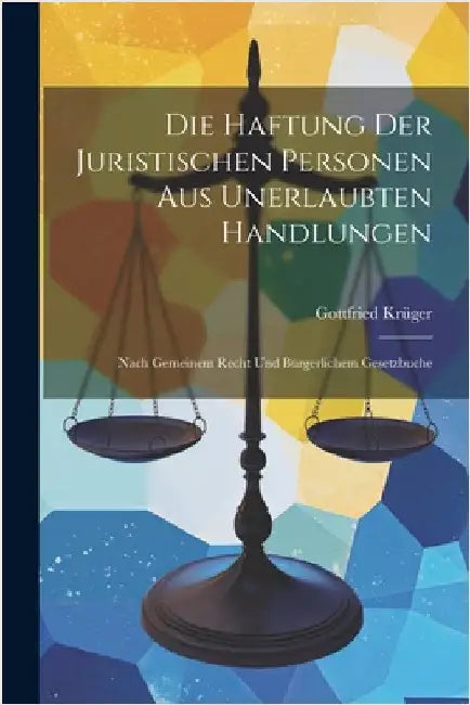Die Haftung Der Juristischen Personen Aus Unerlaubten Handlungen: Nach Gemeinem Recht Und Bürgerlichem Gesetzbuche by Krüger, Gottfried