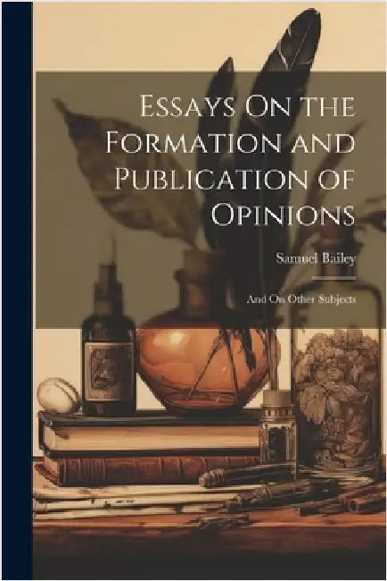 Essays On the Formation and Publication of Opinions: And On Other Subjects by Bailey, Samuel