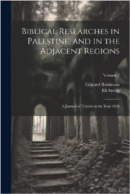 Biblical Researches in Palestine, and in the Adjacent Regions: A Journal of Travels in the Year 1838; Volume 3 by Robinson, Edward