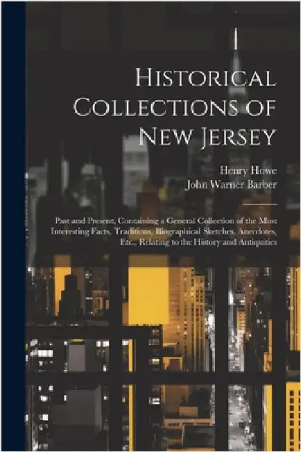 Historical Collections of New Jersey: Past and Present, Containing a General Collection of the Most Interesting Facts, Traditions, Biographical Sketch by Howe, Henry