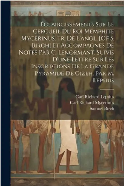 Éclaircissements Sur Le Cercueil Du Roi Memphite Mycérinus, Tr. De L'angl. [Of S. Birch] Et Accompagnés De Notes Par C. Lenormant, Suivis D'une Lettre by Birch, Samuel